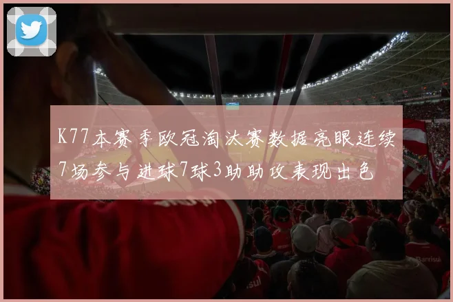 K77本赛季欧冠淘汰赛数据亮眼连续7场参与进球7球3助助攻表现出色