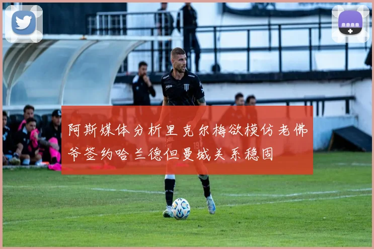 阿斯媒体分析里克尔梅欲模仿老佛爷签约哈兰德但曼城关系稳固