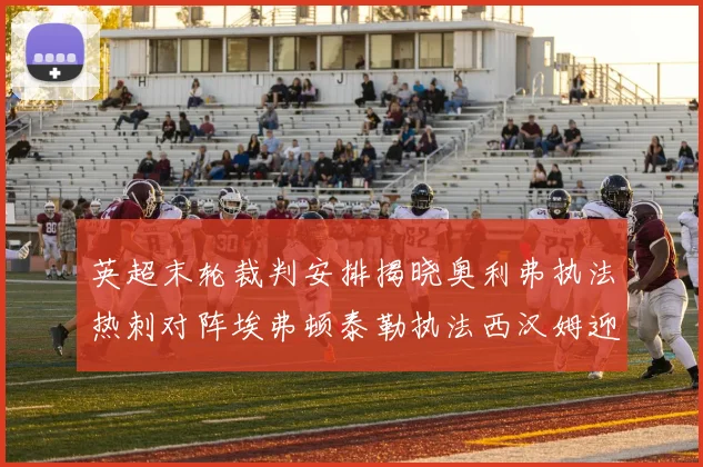 英超末轮裁判安排揭晓奥利弗执法热刺对阵埃弗顿泰勒执法西汉姆迎战利兹联