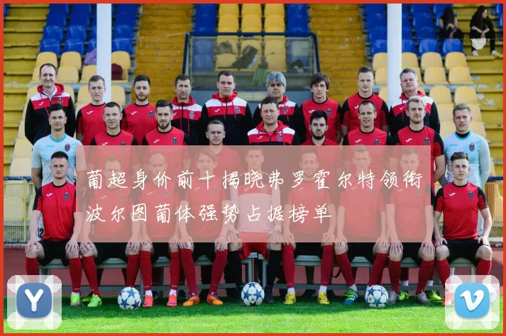 葡超身价前十揭晓弗罗霍尔特领衔波尔图葡体强势占据榜单