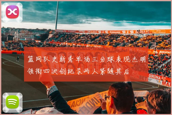 篮网队史新秀单场三分球表现杰明领衔四次创纪录两人紧随其后