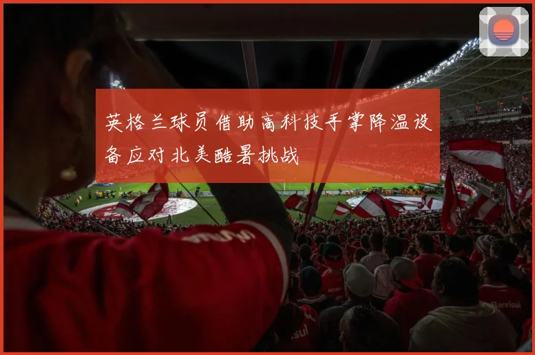 英格兰球员借助高科技手掌降温设备应对北美酷暑挑战