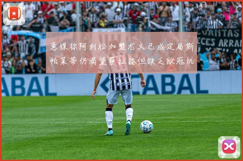 意媒称阿利松加盟尤文已成定局斯帕莱蒂仍渴望萨拉赫但缺乏欧冠机会