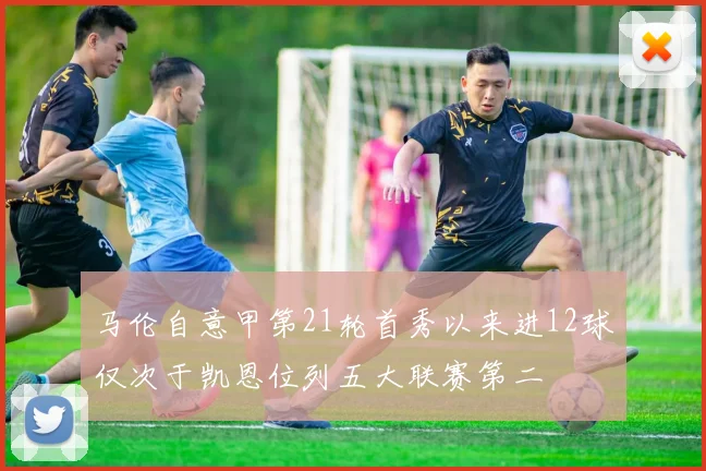 马伦自意甲第21轮首秀以来进12球仅次于凯恩位列五大联赛第二