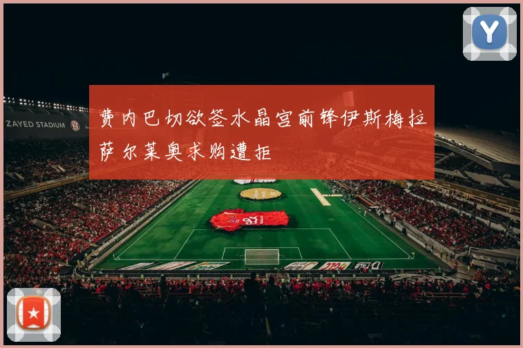 费内巴切欲签水晶宫前锋伊斯梅拉萨尔莱奥求购遭拒
