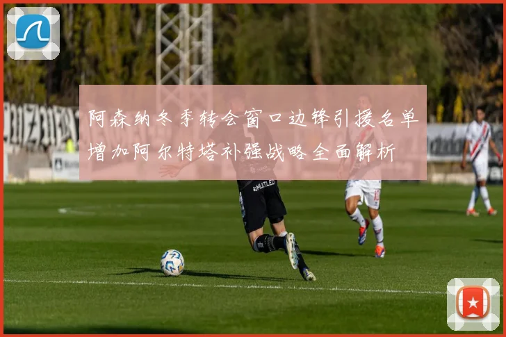 阿森纳冬季转会窗口边锋引援名单增加阿尔特塔补强战略全面解析
